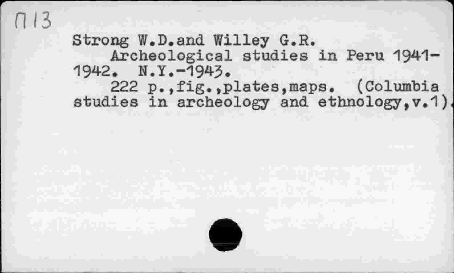 ﻿Л ІЗ
Strong W.D.and Willey G.R.
Archeological studies in Peru 1941-1942. N.Y.-1945.
222 p.,fig.,plates,maps. (Columbia studies in archeology and ethnology,v.1)